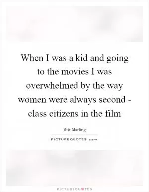 When I was a kid and going to the movies I was overwhelmed by the way women were always second - class citizens in the film Picture Quote #1