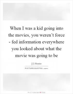 When I was a kid going into the movies, you weren’t force - fed information everywhere you looked about what the movie was going to be Picture Quote #1