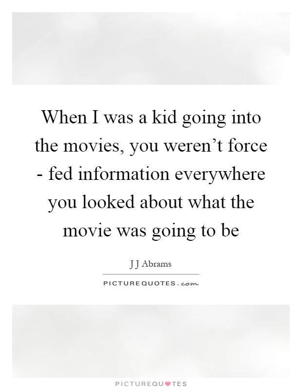 When I was a kid going into the movies, you weren't force - fed information everywhere you looked about what the movie was going to be Picture Quote #1