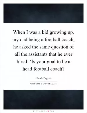 When I was a kid growing up, my dad being a football coach, he asked the same question of all the assistants that he ever hired: ‘Is your goal to be a head football coach? Picture Quote #1