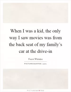 When I was a kid, the only way I saw movies was from the back seat of my family’s car at the drive-in Picture Quote #1