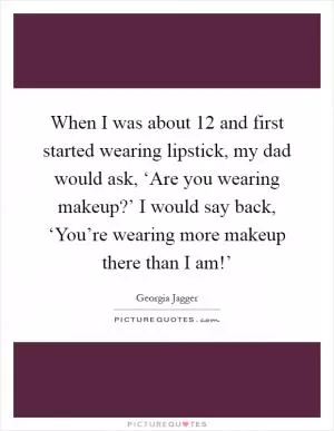 When I was about 12 and first started wearing lipstick, my dad would ask, ‘Are you wearing makeup?’ I would say back, ‘You’re wearing more makeup there than I am!’ Picture Quote #1