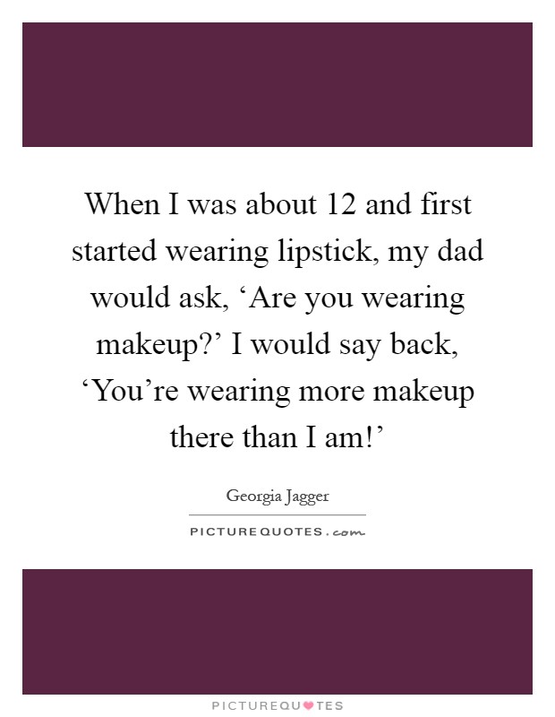 When I was about 12 and first started wearing lipstick, my dad would ask, ‘Are you wearing makeup?' I would say back, ‘You're wearing more makeup there than I am!' Picture Quote #1