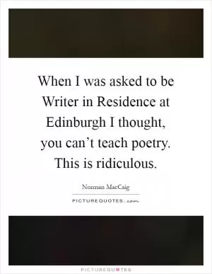 When I was asked to be Writer in Residence at Edinburgh I thought, you can’t teach poetry. This is ridiculous Picture Quote #1