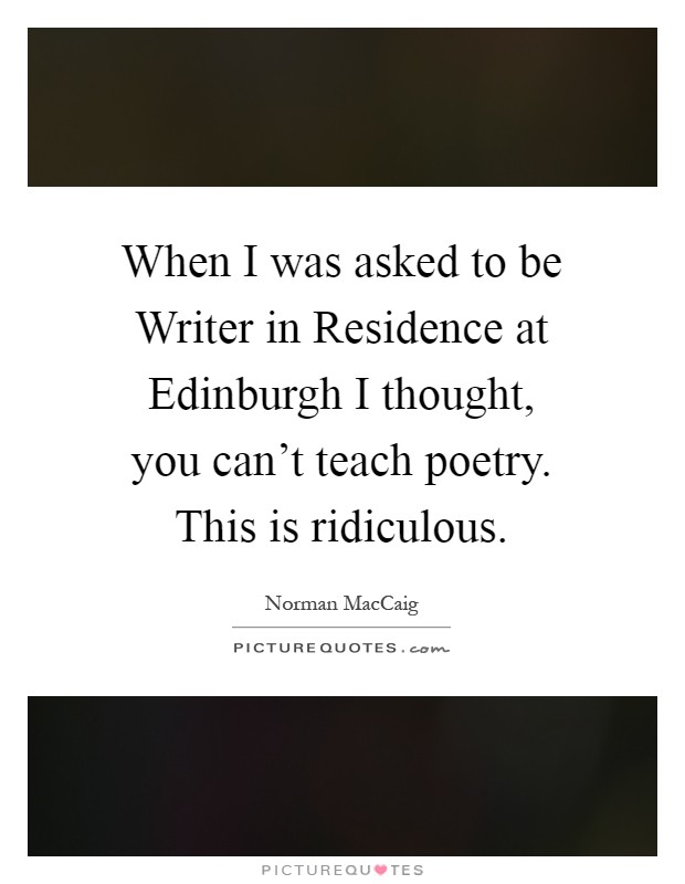 When I was asked to be Writer in Residence at Edinburgh I thought, you can't teach poetry. This is ridiculous Picture Quote #1
