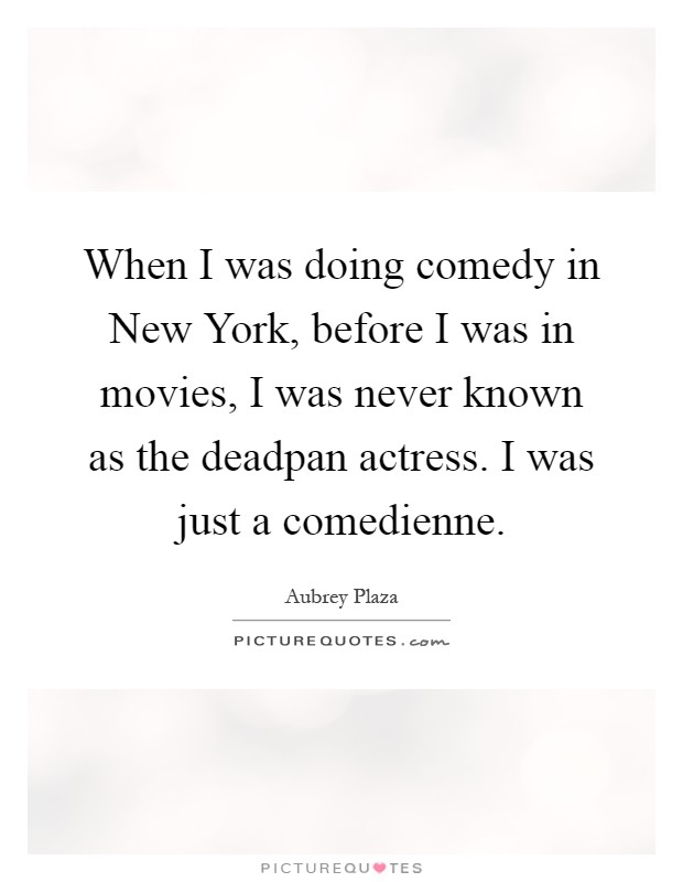 When I was doing comedy in New York, before I was in movies, I was never known as the deadpan actress. I was just a comedienne Picture Quote #1