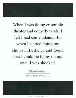 When I was doing ensemble theater and comedy work, I felt I had some talents. But when I started doing my shows in Berkeley and found that I could be funny on my own, I was shocked Picture Quote #1