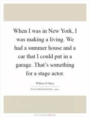 When I was in New York, I was making a living. We had a summer house and a car that I could put in a garage. That’s something for a stage actor Picture Quote #1