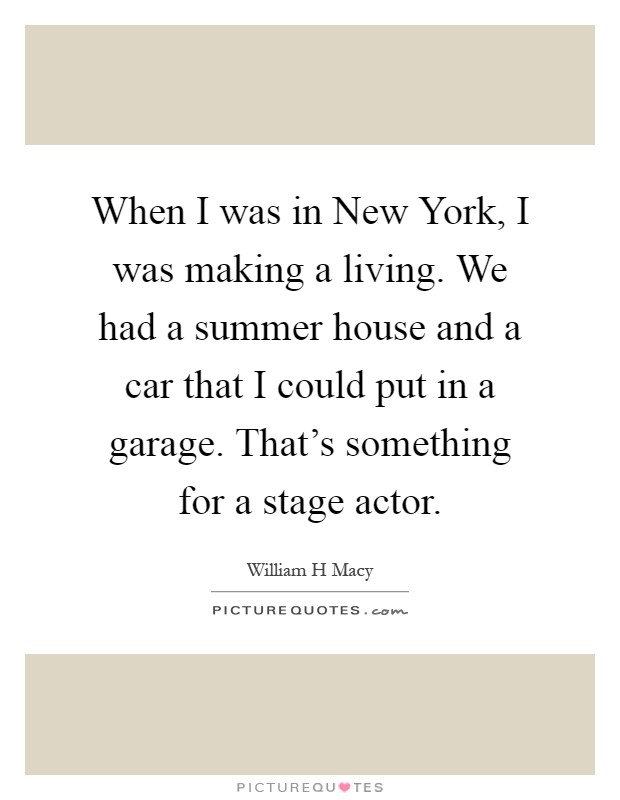 When I was in New York, I was making a living. We had a summer house and a car that I could put in a garage. That's something for a stage actor Picture Quote #1