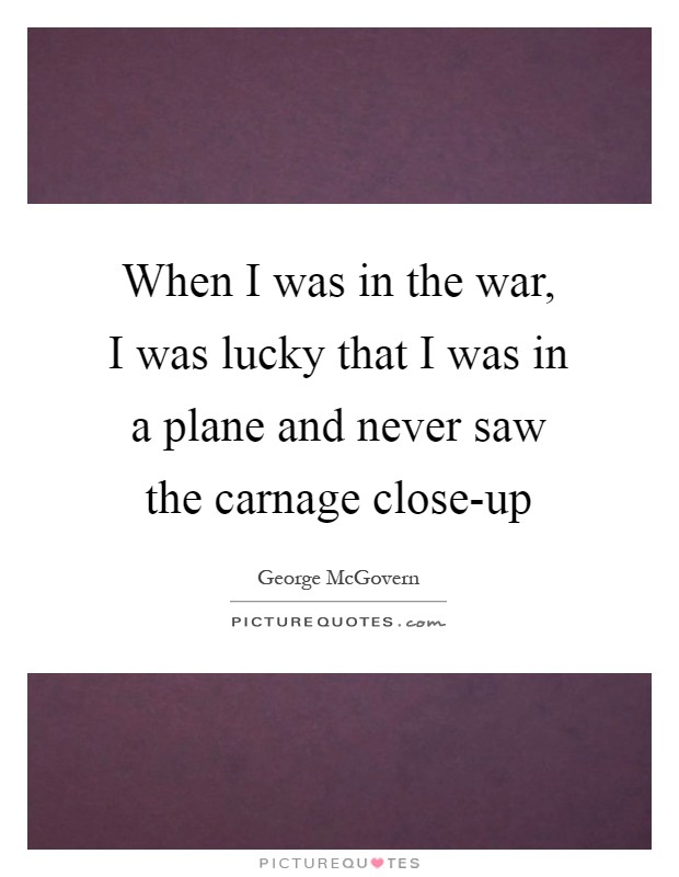 When I was in the war, I was lucky that I was in a plane and never saw the carnage close-up Picture Quote #1