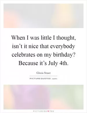 When I was little I thought, isn’t it nice that everybody celebrates on my birthday? Because it’s July 4th Picture Quote #1