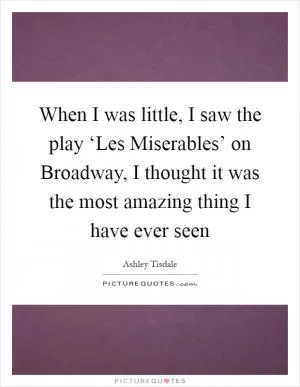 When I was little, I saw the play ‘Les Miserables’ on Broadway, I thought it was the most amazing thing I have ever seen Picture Quote #1