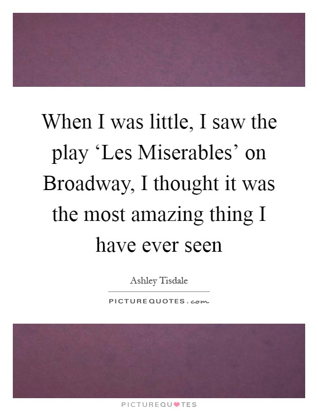 When I was little, I saw the play ‘Les Miserables' on Broadway, I thought it was the most amazing thing I have ever seen Picture Quote #1
