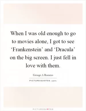 When I was old enough to go to movies alone, I got to see ‘Frankenstein’ and ‘Dracula’ on the big screen. I just fell in love with them Picture Quote #1