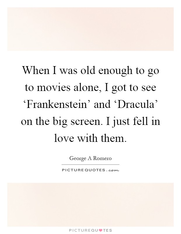 When I was old enough to go to movies alone, I got to see ‘Frankenstein' and ‘Dracula' on the big screen. I just fell in love with them Picture Quote #1
