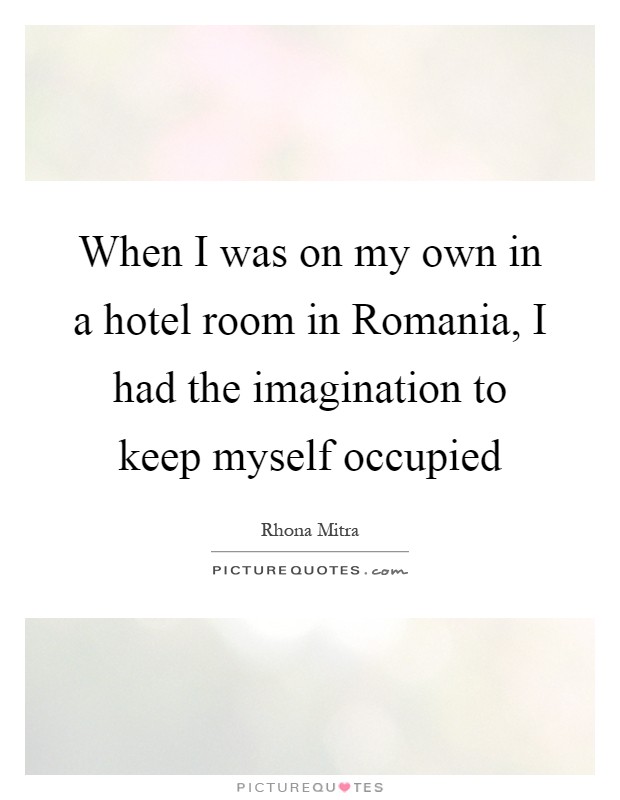When I was on my own in a hotel room in Romania, I had the imagination to keep myself occupied Picture Quote #1
