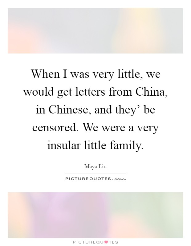 When I was very little, we would get letters from China, in Chinese, and they' be censored. We were a very insular little family Picture Quote #1