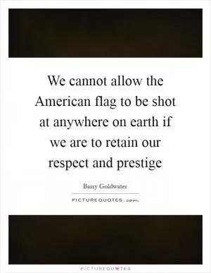 We cannot allow the American flag to be shot at anywhere on earth if we are to retain our respect and prestige Picture Quote #1
