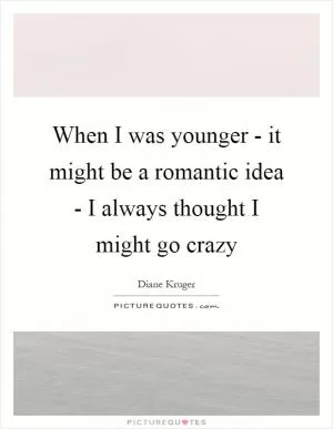 When I was younger - it might be a romantic idea - I always thought I might go crazy Picture Quote #1