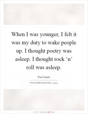 When I was younger, I felt it was my duty to wake people up. I thought poetry was asleep. I thought rock ‘n’ roll was asleep Picture Quote #1