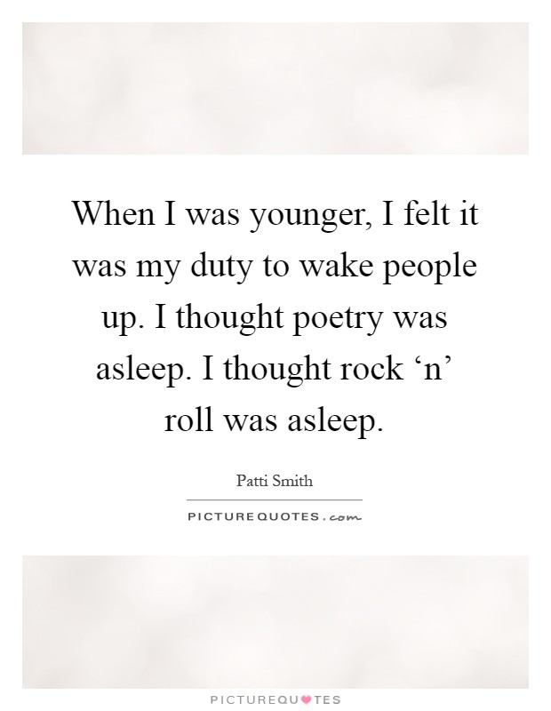 When I was younger, I felt it was my duty to wake people up. I thought poetry was asleep. I thought rock ‘n' roll was asleep Picture Quote #1