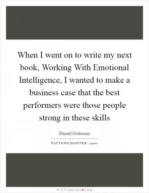 When I went on to write my next book, Working With Emotional Intelligence, I wanted to make a business case that the best performers were those people strong in these skills Picture Quote #1