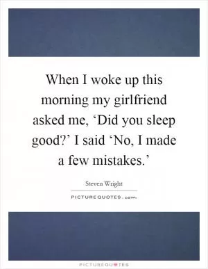 When I woke up this morning my girlfriend asked me, ‘Did you sleep good?’ I said ‘No, I made a few mistakes.’ Picture Quote #1