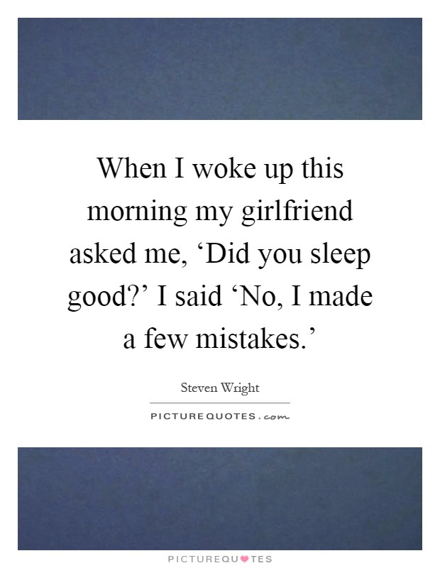 When I woke up this morning my girlfriend asked me, ‘Did you sleep good?' I said ‘No, I made a few mistakes.' Picture Quote #1