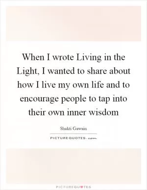 When I wrote Living in the Light, I wanted to share about how I live my own life and to encourage people to tap into their own inner wisdom Picture Quote #1