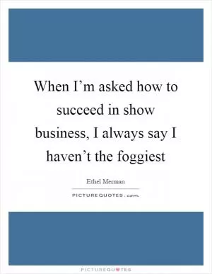 When I’m asked how to succeed in show business, I always say I haven’t the foggiest Picture Quote #1