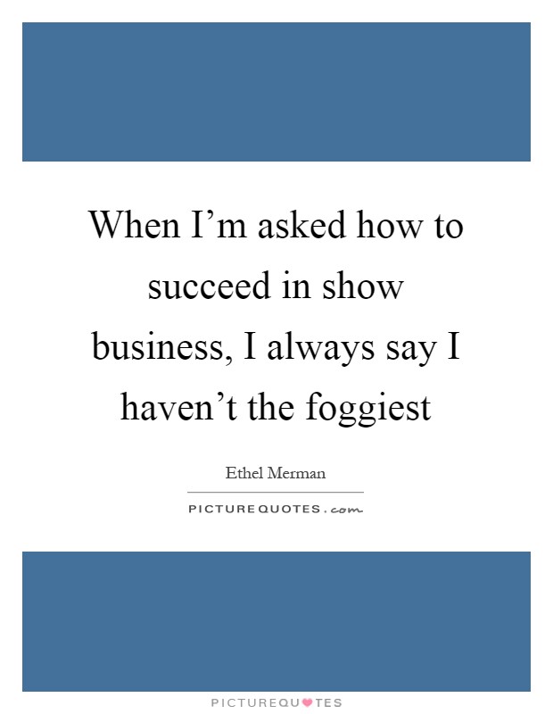 When I'm asked how to succeed in show business, I always say I haven't the foggiest Picture Quote #1