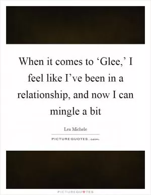 When it comes to ‘Glee,’ I feel like I’ve been in a relationship, and now I can mingle a bit Picture Quote #1