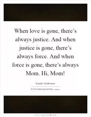 When love is gone, there’s always justice. And when justice is gone, there’s always force. And when force is gone, there’s always Mom. Hi, Mom! Picture Quote #1