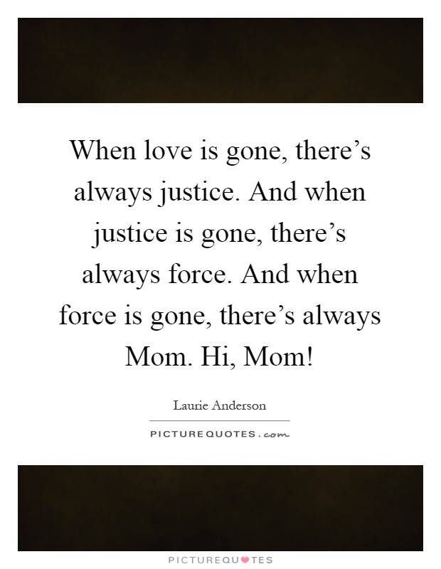 When love is gone, there's always justice. And when justice is gone, there's always force. And when force is gone, there's always Mom. Hi, Mom! Picture Quote #1