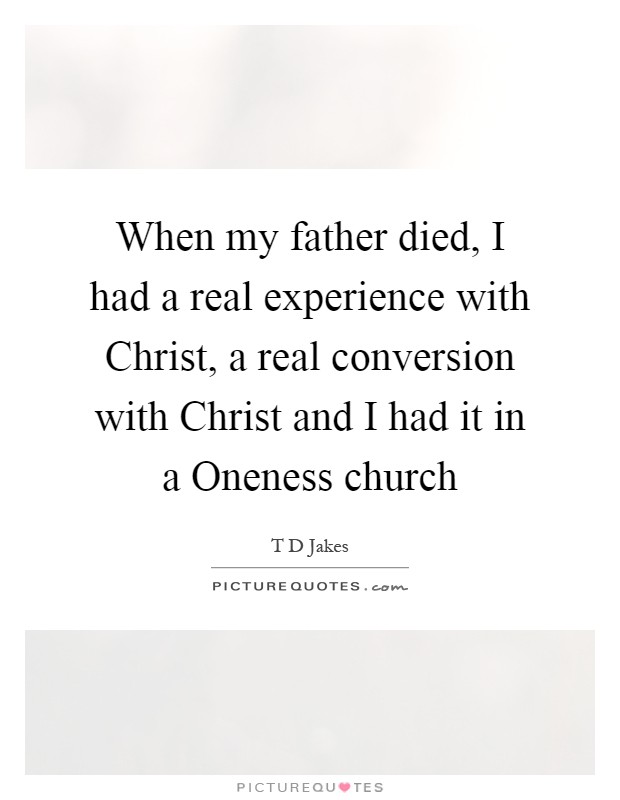 When my father died, I had a real experience with Christ, a real conversion with Christ and I had it in a Oneness church Picture Quote #1