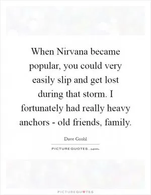 When Nirvana became popular, you could very easily slip and get lost during that storm. I fortunately had really heavy anchors - old friends, family Picture Quote #1