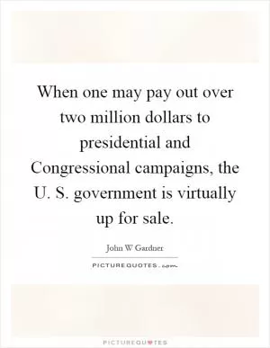 When one may pay out over two million dollars to presidential and Congressional campaigns, the U. S. government is virtually up for sale Picture Quote #1
