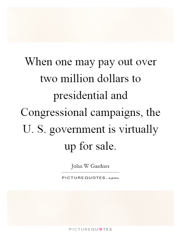 When one may pay out over two million dollars to presidential and Congressional campaigns, the U. S. government is virtually up for sale Picture Quote #1