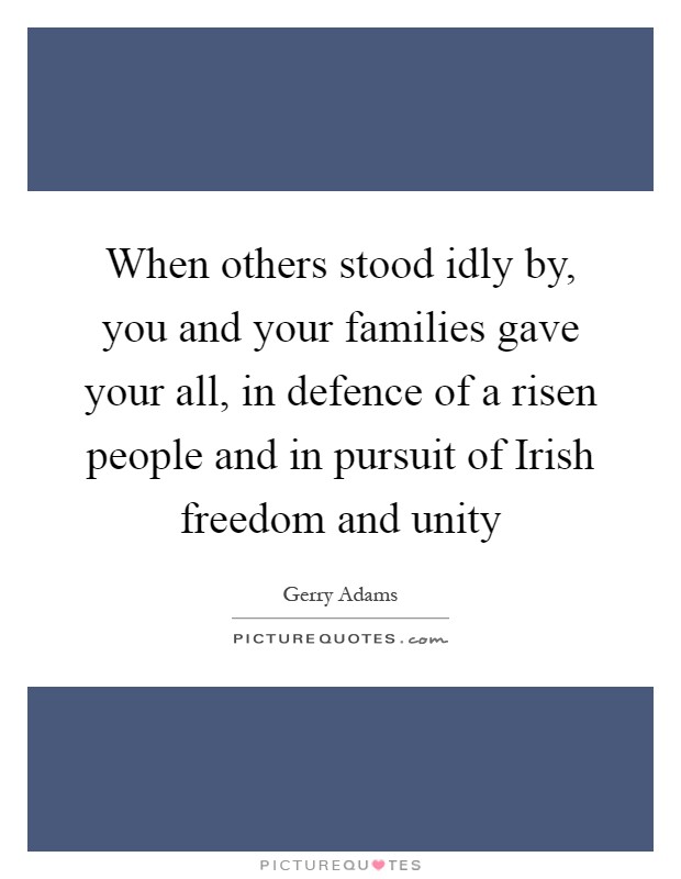 When others stood idly by, you and your families gave your all, in defence of a risen people and in pursuit of Irish freedom and unity Picture Quote #1