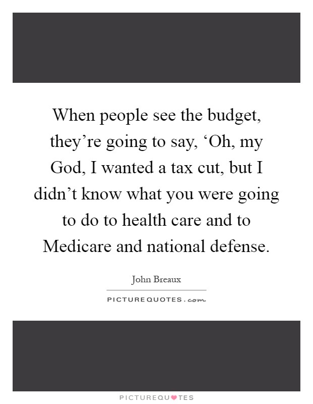 When people see the budget, they're going to say, ‘Oh, my God, I wanted a tax cut, but I didn't know what you were going to do to health care and to Medicare and national defense Picture Quote #1