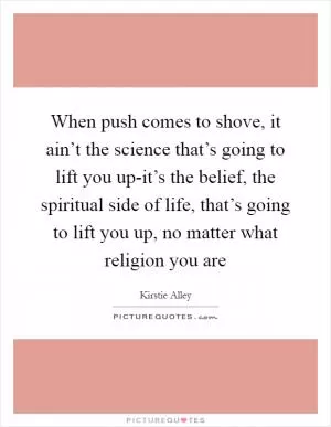 When push comes to shove, it ain’t the science that’s going to lift you up-it’s the belief, the spiritual side of life, that’s going to lift you up, no matter what religion you are Picture Quote #1