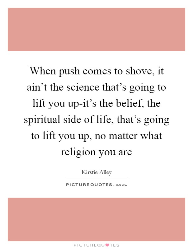 When push comes to shove, it ain't the science that's going to lift you up-it's the belief, the spiritual side of life, that's going to lift you up, no matter what religion you are Picture Quote #1