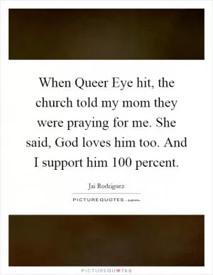When Queer Eye hit, the church told my mom they were praying for me. She said, God loves him too. And I support him 100 percent Picture Quote #1