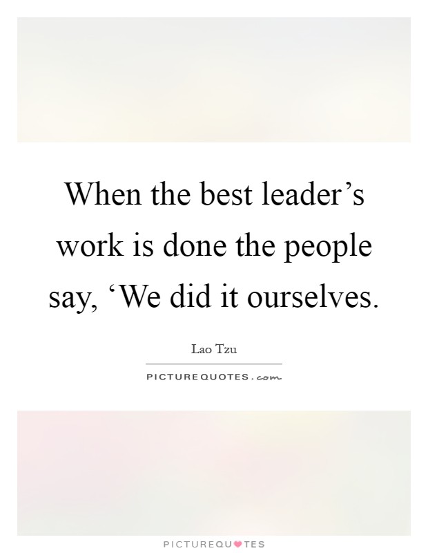 When the best leader's work is done the people say, ‘We did it ourselves Picture Quote #1