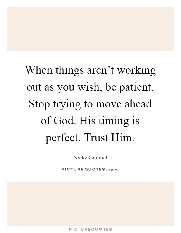 When things aren't working out as you wish, be patient. Stop trying to move ahead of God. His timing is perfect. Trust Him Picture Quote #1