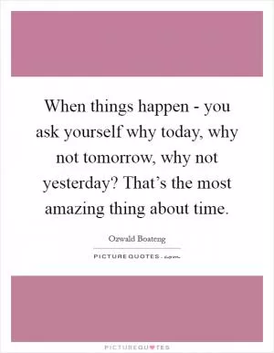 When things happen - you ask yourself why today, why not tomorrow, why not yesterday? That’s the most amazing thing about time Picture Quote #1