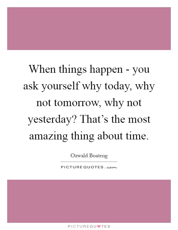 When things happen - you ask yourself why today, why not tomorrow, why not yesterday? That's the most amazing thing about time Picture Quote #1