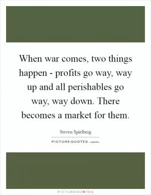 When war comes, two things happen - profits go way, way up and all perishables go way, way down. There becomes a market for them Picture Quote #1