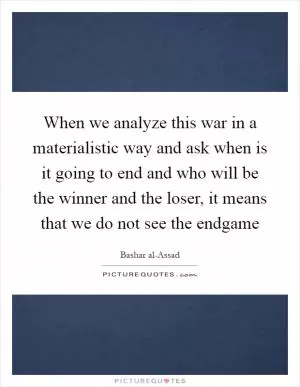 When we analyze this war in a materialistic way and ask when is it going to end and who will be the winner and the loser, it means that we do not see the endgame Picture Quote #1