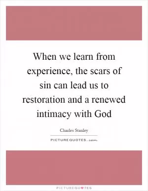 When we learn from experience, the scars of sin can lead us to restoration and a renewed intimacy with God Picture Quote #1